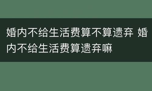 婚内不给生活费算不算遗弃 婚内不给生活费算遗弃嘛