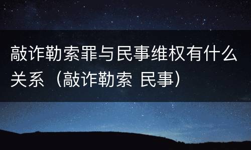 敲诈勒索罪与民事维权有什么关系（敲诈勒索 民事）