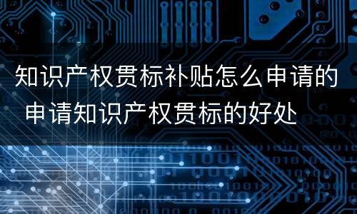 知识产权贯标补贴怎么申请的 申请知识产权贯标的好处