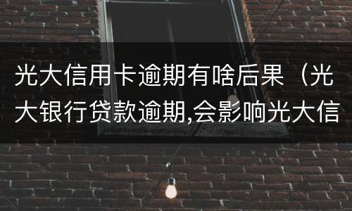 光大信用卡逾期有啥后果（光大银行贷款逾期,会影响光大信用卡吗）