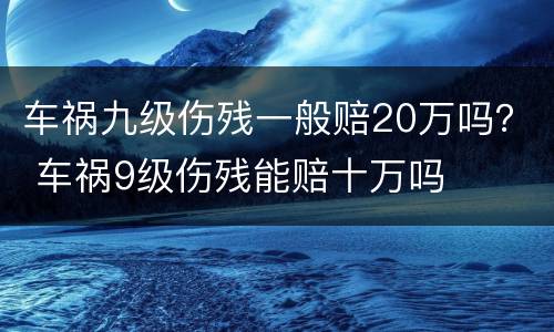 车祸九级伤残一般赔20万吗？ 车祸9级伤残能赔十万吗