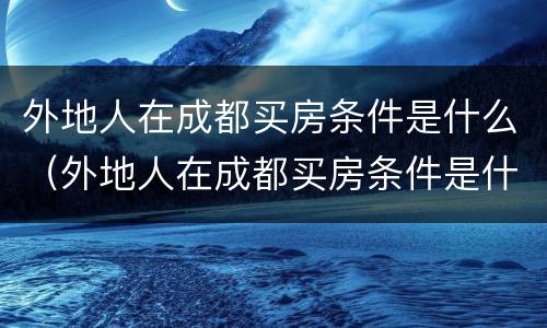 外地人在成都买房条件是什么（外地人在成都买房条件是什么意思）