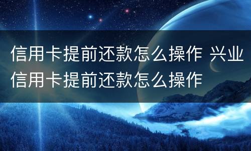信用卡提前还款怎么操作 兴业信用卡提前还款怎么操作