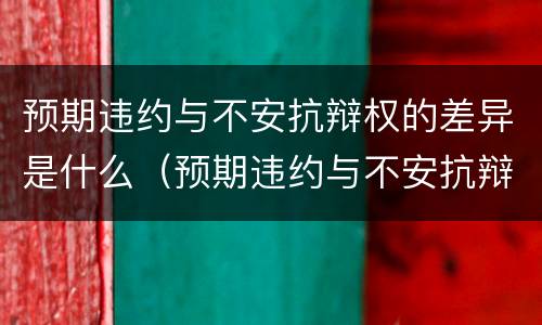 预期违约与不安抗辩权的差异是什么（预期违约与不安抗辩权的区别和联系）