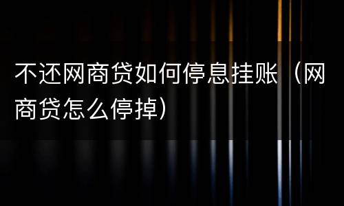 不还网商贷如何停息挂账（网商贷怎么停掉）