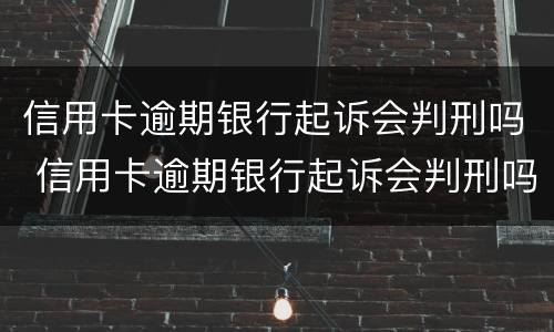 信用卡逾期银行起诉会判刑吗 信用卡逾期银行起诉会判刑吗多久