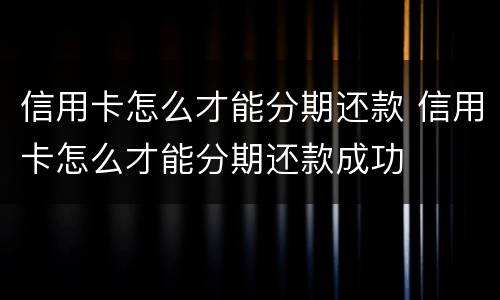信用卡怎么才能分期还款 信用卡怎么才能分期还款成功