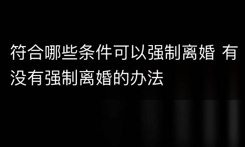 符合哪些条件可以强制离婚 有没有强制离婚的办法