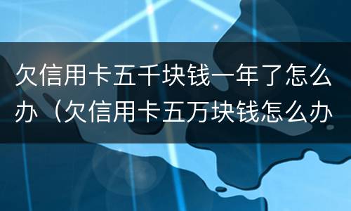 欠信用卡五千块钱一年了怎么办（欠信用卡五万块钱怎么办）