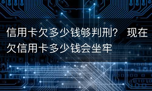 信用卡欠多少钱够判刑？ 现在欠信用卡多少钱会坐牢