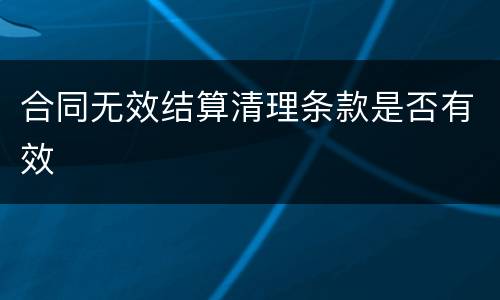 合同无效结算清理条款是否有效