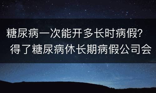 糖尿病一次能开多长时病假？ 得了糖尿病休长期病假公司会批准吗