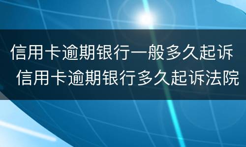 信用卡逾期银行一般多久起诉 信用卡逾期银行多久起诉法院