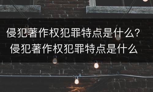 侵犯著作权犯罪特点是什么？ 侵犯著作权犯罪特点是什么