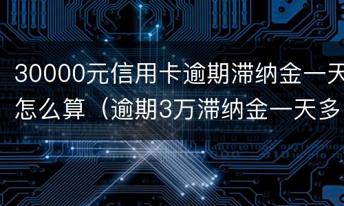 30000元信用卡逾期滞纳金一天怎么算（逾期3万滞纳金一天多少钱）