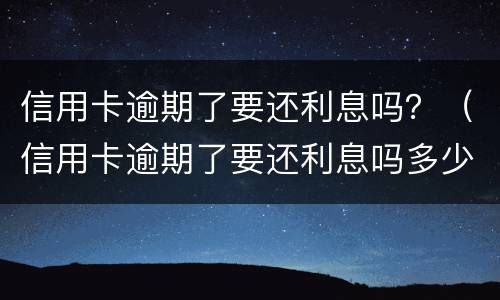 信用卡逾期了要还利息吗？（信用卡逾期了要还利息吗多少）