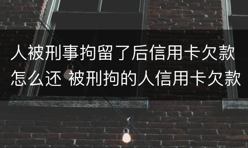 人被刑事拘留了后信用卡欠款怎么还 被刑拘的人信用卡欠款怎么办