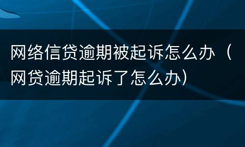 网络信贷逾期被起诉怎么办（网贷逾期起诉了怎么办）