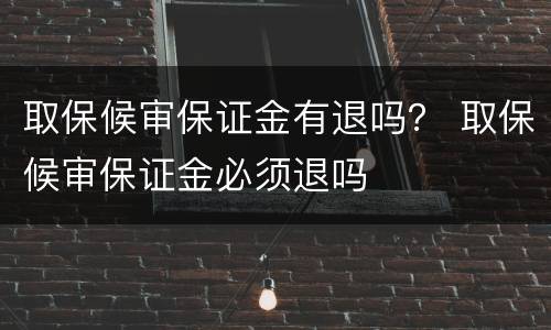 取保候审保证金有退吗？ 取保候审保证金必须退吗