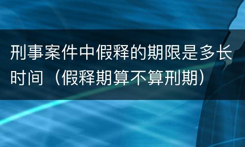 刑事案件中假释的期限是多长时间（假释期算不算刑期）