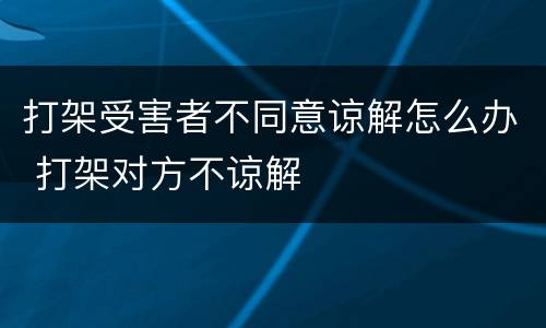 打架受害者不同意谅解怎么办 打架对方不谅解