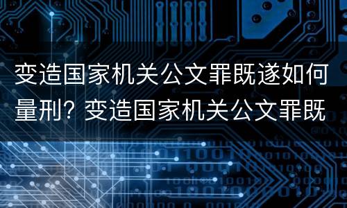 变造国家机关公文罪既遂如何量刑? 变造国家机关公文罪既遂如何量刑标准