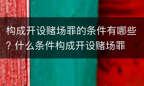构成开设赌场罪的条件有哪些? 什么条件构成开设赌场罪