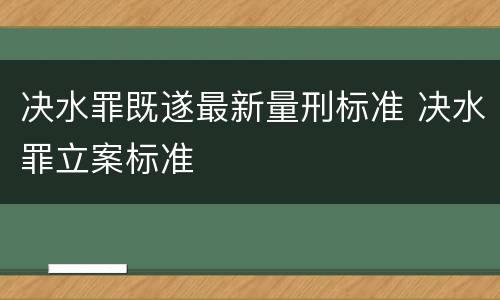 决水罪既遂最新量刑标准 决水罪立案标准