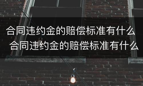 合同违约金的赔偿标准有什么 合同违约金的赔偿标准有什么规定