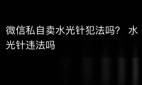 微信私自卖水光针犯法吗？ 水光针违法吗
