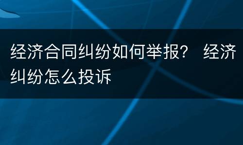 经济合同纠纷如何举报？ 经济纠纷怎么投诉