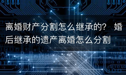 离婚财产分割怎么继承的？ 婚后继承的遗产离婚怎么分割