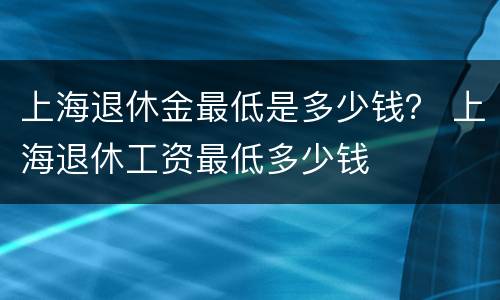 上海退休金最低是多少钱？ 上海退休工资最低多少钱