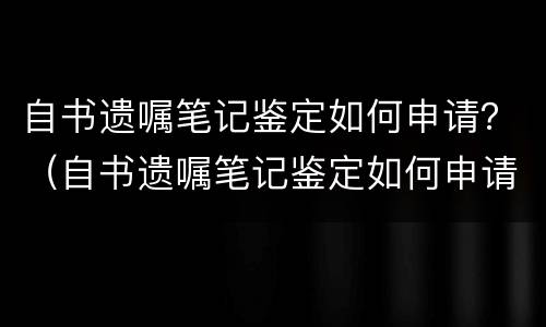 自书遗嘱笔记鉴定如何申请？（自书遗嘱笔记鉴定如何申请复印件）