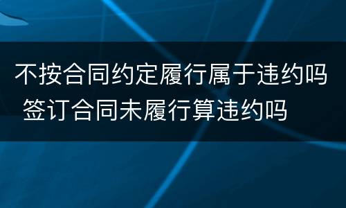 不按合同约定履行属于违约吗 签订合同未履行算违约吗