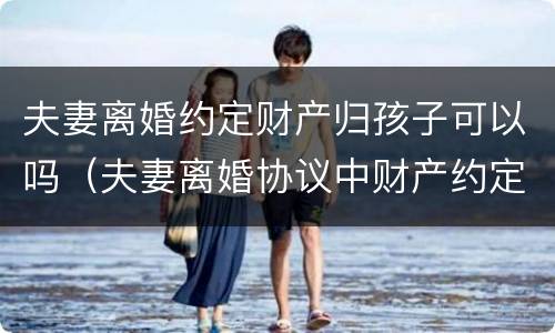 夫妻离婚约定财产归孩子可以吗（夫妻离婚协议中财产约定归子女所有有效吗）