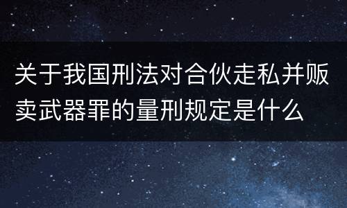 关于我国刑法对合伙走私并贩卖武器罪的量刑规定是什么