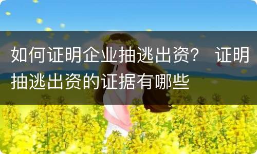 如何证明企业抽逃出资？ 证明抽逃出资的证据有哪些