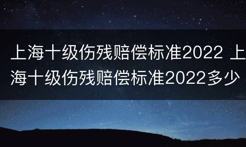 上海十级伤残赔偿标准2022 上海十级伤残赔偿标准2022多少钱