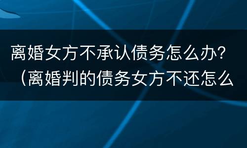 离婚女方不承认债务怎么办？（离婚判的债务女方不还怎么办）