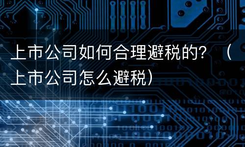 上市公司如何合理避税的？（上市公司怎么避税）