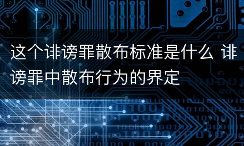 这个诽谤罪散布标准是什么 诽谤罪中散布行为的界定