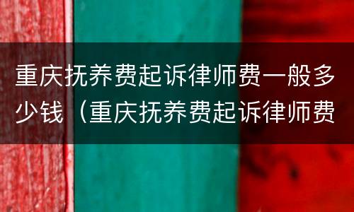 重庆抚养费起诉律师费一般多少钱（重庆抚养费起诉律师费一般多少钱一次）