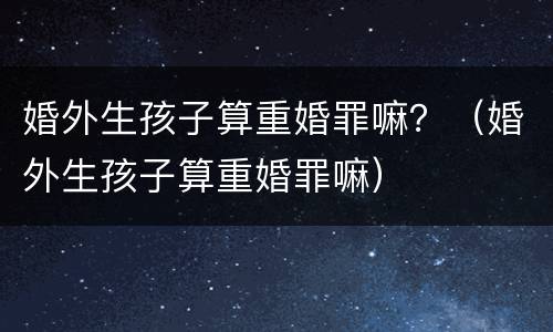 婚外生孩子算重婚罪嘛？（婚外生孩子算重婚罪嘛）