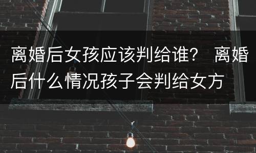 离婚后女孩应该判给谁？ 离婚后什么情况孩子会判给女方