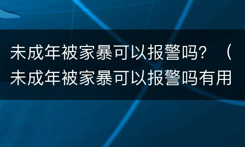 未成年被家暴可以报警吗？（未成年被家暴可以报警吗有用吗）