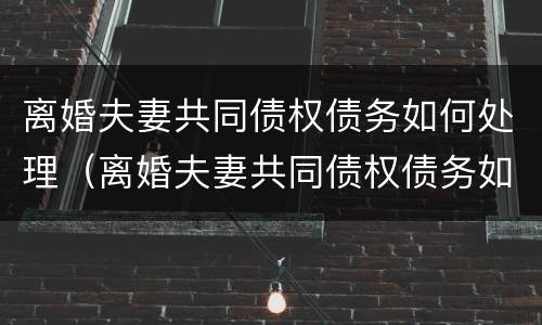 离婚夫妻共同债权债务如何处理（离婚夫妻共同债权债务如何处理好）