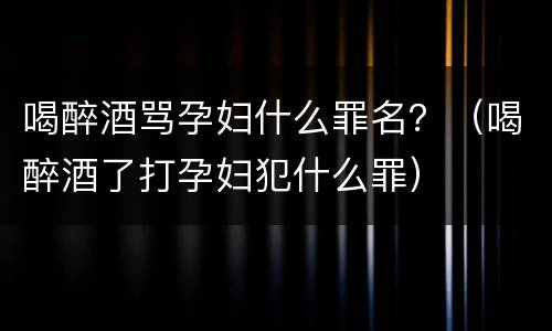 喝醉酒骂孕妇什么罪名？（喝醉酒了打孕妇犯什么罪）