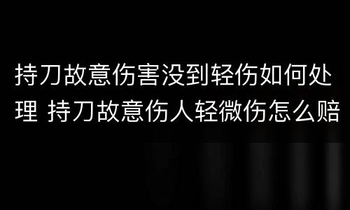 持刀故意伤害没到轻伤如何处理 持刀故意伤人轻微伤怎么赔偿