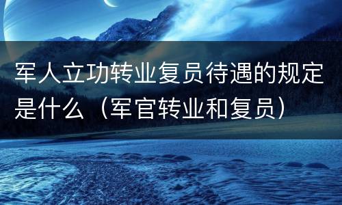 军人立功转业复员待遇的规定是什么（军官转业和复员）